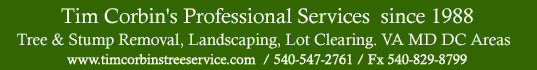 Tim Corbin's Professional Services since 1988: Tree &amp; Stump Removal, Landscaping, Lot Clearing, other Large &amp; Small Projects. Safety Is Always First With US! VA, MD, DC Areas
